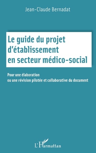 Jean-Claude Bernadat - Le guide du projet d'établissement en secteur médico social - Pour une élaboration ou une révision pilotée et collaborative du document.
