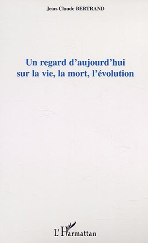 Jean-Claude Bertrand - Un regard d'aujourd'hui sur la vie, la mort, l'evolution.