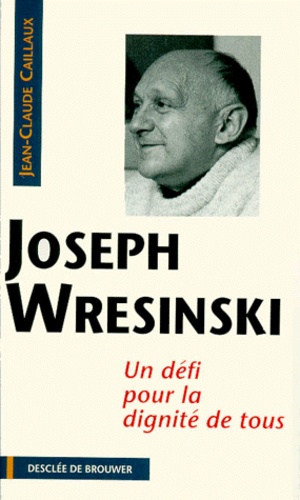 Jean-Claude Caillaux - Joseph Wresinski. Un Defi Pour La Dignite De Tous.