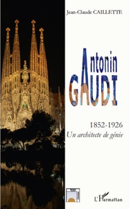 Jean-Claude Caillette - Antonin Gaudi (1852-1926) - Un architecte de génie.