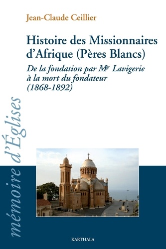 Jean-Claude Ceillier - Histoire des Missionnaires d'Afrique (Pères Blancs) - De la fondation par Mgr Lavigerie à la mort du fondateur (1868-1892).