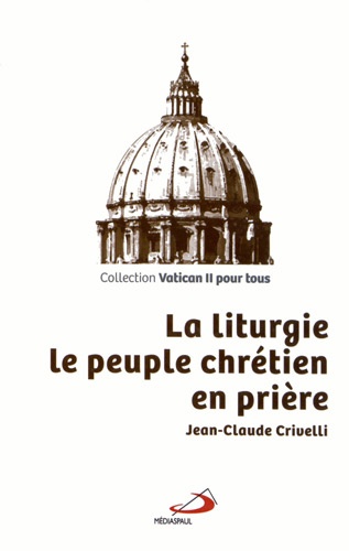 Jean-Claude Crivelli - La liturgie, le peuple chrétien en prière.