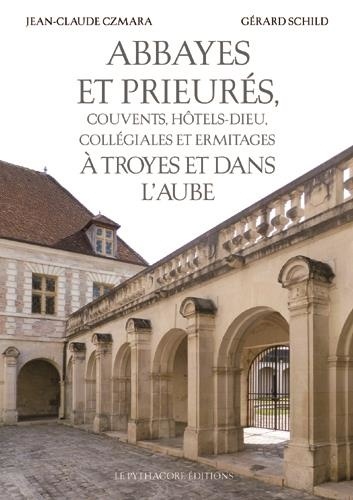 Jean-Claude Czmara et Gérard Schild - Abbayes et prieurés, couvents, hôtels-Dieu, collégiales et ermitages à Troyes et dans l'Aube.
