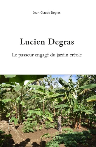Jean-Claude Degras - Lucien Degras. Le passeur engagé du jardin créole.