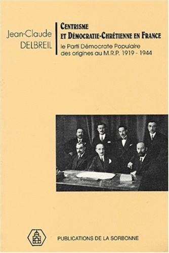 Centrisme Et Democratie-Chretienne En France. Le Parti Democrate Populaire Des Origines Au Mrp (1919-1944)
