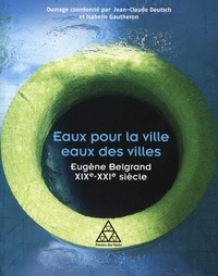 Jean-Claude Deutsch et Isabelle Gautheron - Eaux pour la ville, eaux des villes - Eugène Belgrand XIXe-XXIe siècle.