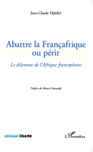Jean-Claude Djéréké - Abattre la Françafrique ou périr - Le dilemme de l'Afrique francophone.