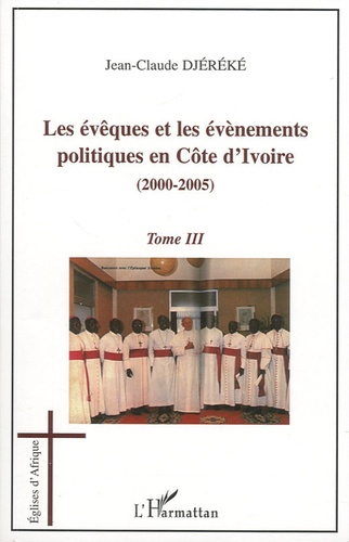 Jean-Claude Djéréké - Les évêques et les évènements politiques en Côte d'Ivoire - 2000-2005 Tome 3.