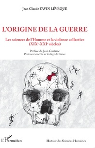 Jean-Claude Favin Lévêque - L'origine de la guerre - Les sciences de l'Homme et la violence collective (XIXe-XXIe siècles).