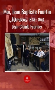 Jean-Claude Fournier - Moi, Jean Baptiste Fourtin - Mémoires 1845-1921.