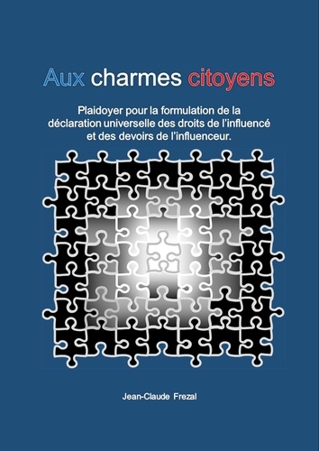 Jean-Claude Frezal - Aux charmes citoyens - Plaidoyer pour une déclaration universelle des droits de l'influencé et des devoirs de l'influenceur.