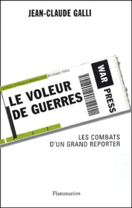 Jean-Claude Galli - Le Voleur De Guerres. Les Combats D'Un Grand Reporter.