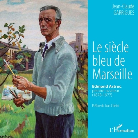 Jean-Claude Garrigues - Le siècle bleu de Marseille - Edmond Astruc, peintre-aviateur (1878-1977).