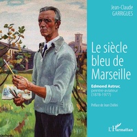 Jean-Claude Garrigues - Le siècle bleu de Marseille - Edmond Astruc, peintre-aviateur (1878-1977).
