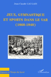 Jean-Claude Gaugain - Jeux, Gymnastique Et Sports Dans Le Var (1860-1940).