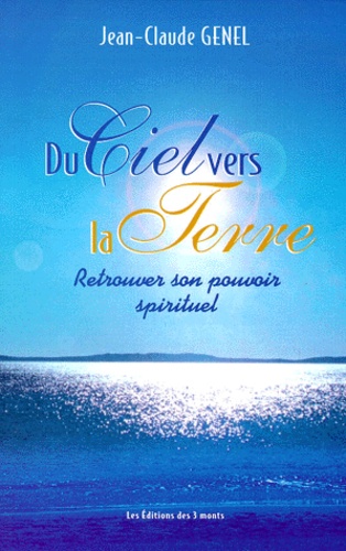 Jean-Claude Genel - Du Ciel Vers La Terre. Retrouver Son Pouvoir Spirituel.