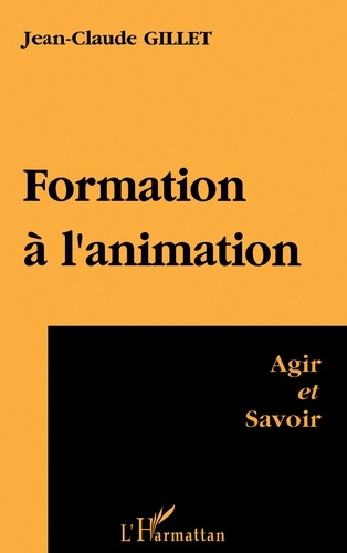 Jean-Claude Gillet - Formation A L'Animation. Agir Et Savoir.