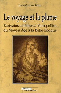 Jean-Claude Hauc - Le voyage et la plume - Ecrivains célèbres à Montpellier du Moyen Age à la Belle Epoque.