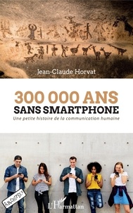Jean-Claude Horvat - 300 000 ans sans smartphone - Une petite histoire de la communication humaine.