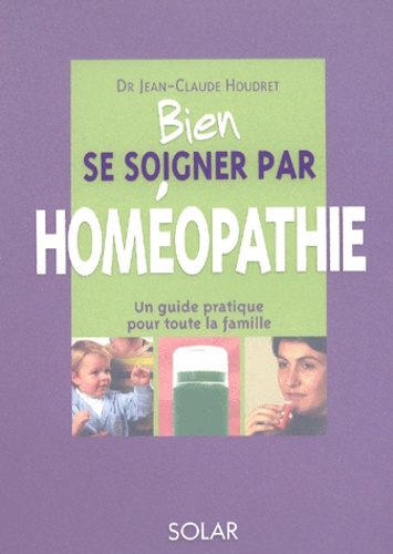 Jean-Claude Houdret - Bien Se Soigner Par Homeopathie. Un Guide Pratique Pour Toute La Famille.