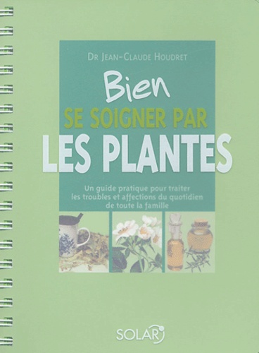 Jean-Claude Houdret - Bien se soigner par les plantes - Un guide pratique pour traiter les troubles et affections du quotidien de toute la famille.