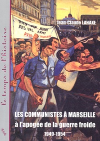 Jean-Claude Lahaxe - Les communistes à Marseille à l'apogée de la guerre froide 1949-1954.