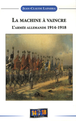 Jean-Claude Laparra - La machine à vaincre - De l'espoir à la désillusion, Histoire de l'armée allemande 1914-1918.