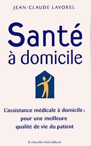 Jean-Claude Lavorel - Sante A Domicile. L'Assistance Medicale A Domicile Pour Une Meilleure Qualite De Vie Du Patient.