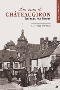 Jean-claude Martiniaux - Les rues de Châteaugiron, leur nom, leur histoire.