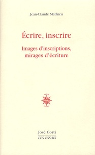 Jean-Claude Mathieu - Ecrire, inscrire - Images d'inscriptions, mirages d'écriture.