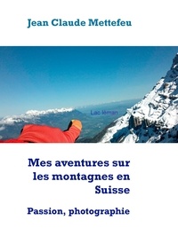 Jean Claude Mettefeu - Mes aventures sur les montagnes en Suisse - Passion, photographie.