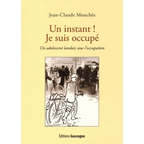 Jean-Claude Mouchès - Un instant ! Je suis occupé - Un adolescent landais sous l'occupation.