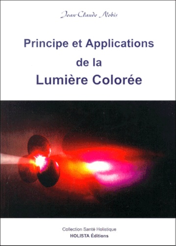 Jean-Claude Nobis - Principe Et Applications De La Lumiere Coloree. Tome 1, Essence Spirituelle, Force De Guerison.