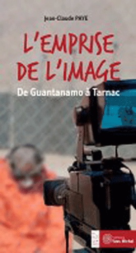 L'emprise de l'image. De Guantanamo à Tarnac