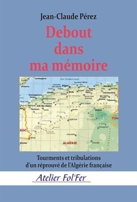 Jean-Claude Pérez - Debout dans ma mémoire - Tourments et tribulations d’un réprouvé de l'Algérie française.