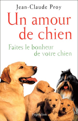 Jean-Claude Proy - Un amour de chien - Faites le bonheur de votre chien.