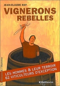 Jean-Claude Ray - Vignerons rebelles - Les hommes & leur terroir, 62 viticulteurs d'exception.