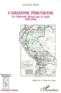 Jean-Claude Roux - L'Amazonie péruvienne - Un Eldorado dévoré par la forêt (1821-1910).