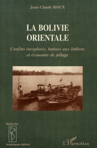 Jean-Claude Roux - La Bolivie orientale - Confins inexplorés, battues aux Indiens et économie de pillage (1825-1992).