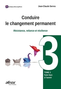 Jean-Claude Serres - Conduire le changement permanent - Résistance, reliance et résilience Tome 3, Faire face à l'avenir.