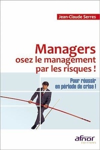 Jean-Claude Serres - Managers, osez le management par les risques ! - Pour réussir en période de crise !.