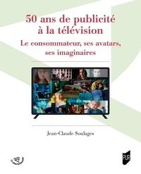 Jean-Claude Soulages - 50 ans de publicité à la télévision - Le consommateur, ses avatars, ses imaginaires.
