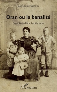 Jean-Claude Tobelem - Oran ou la banalité - Essai / Récit d'une famille juive.