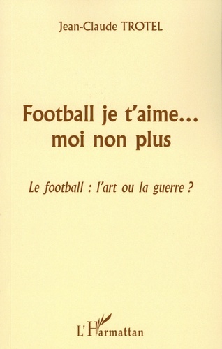 Football je t'aime... mon non plus. Le football : l'art ou la guerre ?