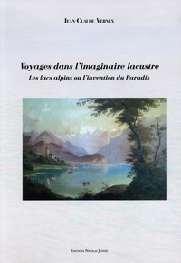 Jean-Claude Vernex - Voyages dans l'imaginaire lacustre - Les lacs alpins ou l'invention du Paradis.