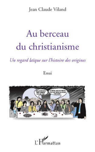 Jean-Claude Viland - Au berceau du christianisme - Un regard laïque sur l'histoire des origines.