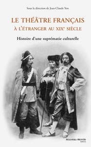 Jean-Claude Yon - Le théâtre français à l'étranger au XIXe siècle - Histoire d'une suprématie culturelle.