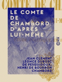 Jean Clément Léonce Dubosc de Pesquidoux et Henri de Bourbon Chambord - Le Comte de Chambord d'après lui-même - Étude politique et historique.