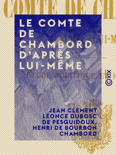 Le Comte de Chambord d'après lui-même. Étude politique et historique