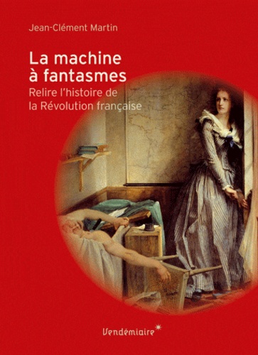 Jean-Clément Martin - La machine à fantasmes - Relire l'histoire de la Révolution française.
